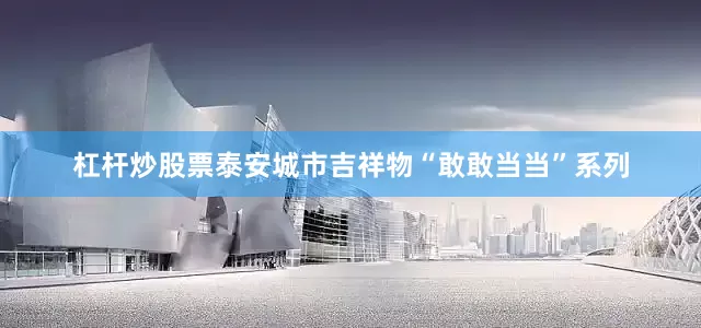 杠杆炒股票泰安城市吉祥物“敢敢当当”系列