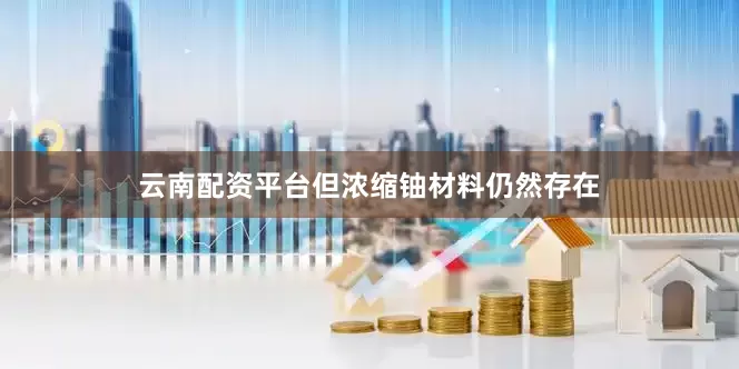云南配资平台但浓缩铀材料仍然存在