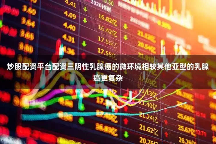 炒股配资平台配资三阴性乳腺癌的微环境相较其他亚型的乳腺癌更复杂
