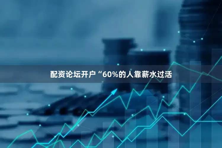 配资论坛开户“60%的人靠薪水过活
