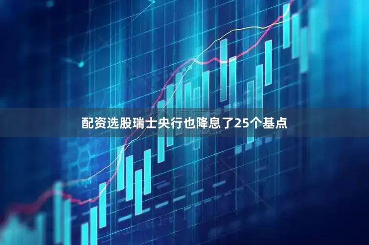 配资选股瑞士央行也降息了25个基点