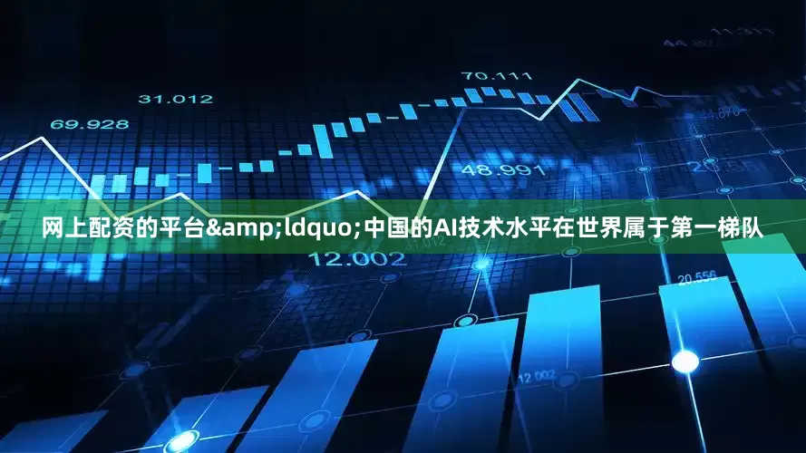 网上配资的平台&ldquo;中国的AI技术水平在世界属于第一梯队