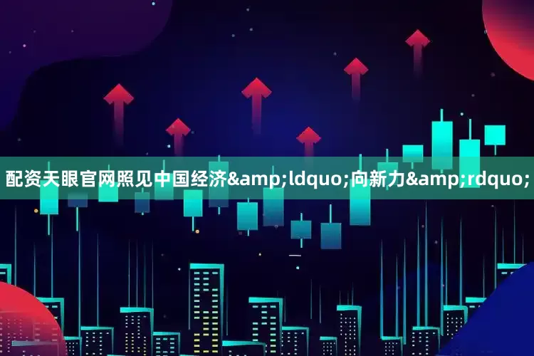 配资天眼官网照见中国经济&ldquo;向新力&rdquo;