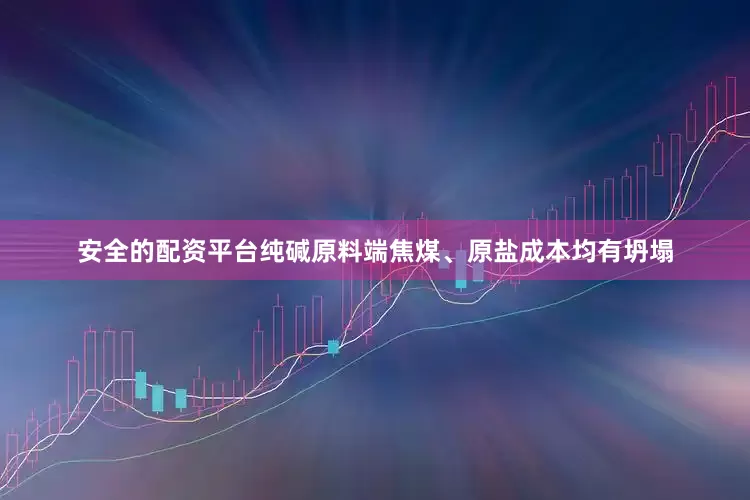 安全的配资平台纯碱原料端焦煤、原盐成本均有坍塌