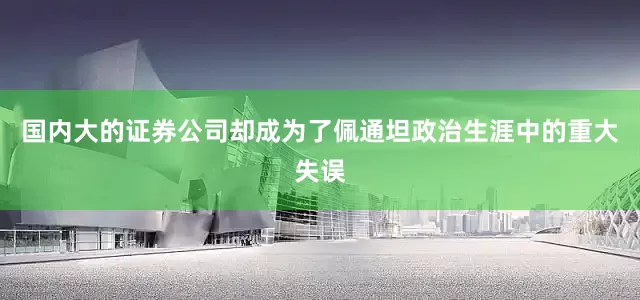 国内大的证券公司却成为了佩通坦政治生涯中的重大失误