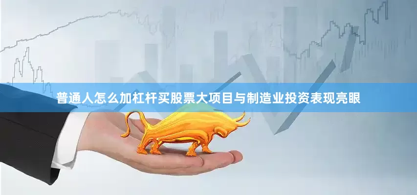 普通人怎么加杠杆买股票大项目与制造业投资表现亮眼