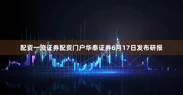 配资一流证券配资门户华泰证券6月17日发布研报