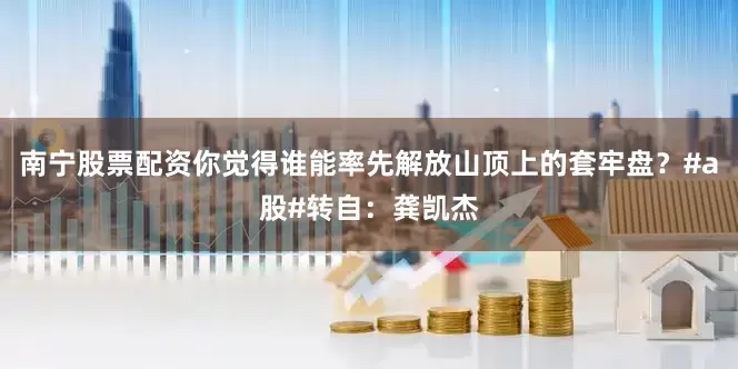 南宁股票配资你觉得谁能率先解放山顶上的套牢盘？#a股#转自：龚凯杰