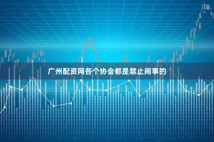 广州配资网各个协会都是禁止闹事的