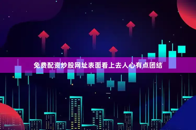 免费配资炒股网址表面看上去人心有点团结