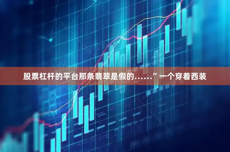 股票杠杆的平台那条翡翠是假的……”一个穿着西装