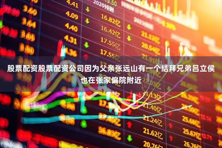 股票配资股票配资公司因为父亲张远山有一个结拜兄弟吕立侯也在张家偏院附近