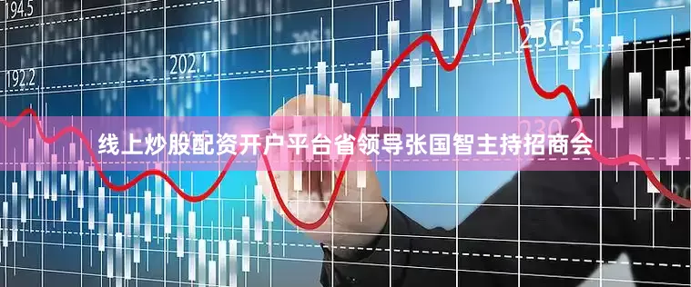线上炒股配资开户平台省领导张国智主持招商会