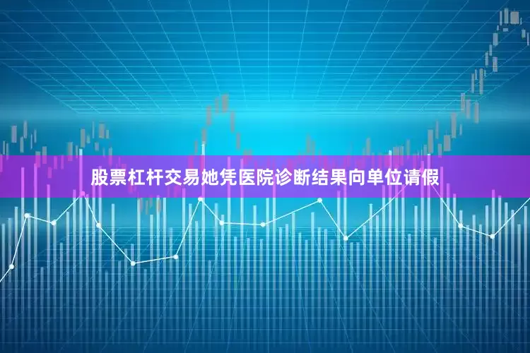 股票杠杆交易她凭医院诊断结果向单位请假