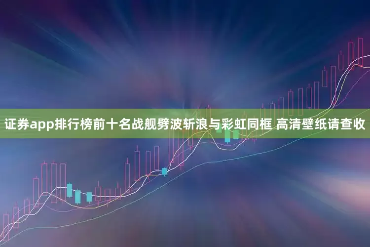 证券app排行榜前十名战舰劈波斩浪与彩虹同框 高清壁纸请查收