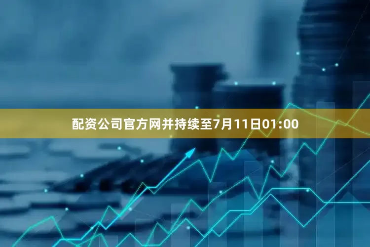 配资公司官方网并持续至7月11日01:00