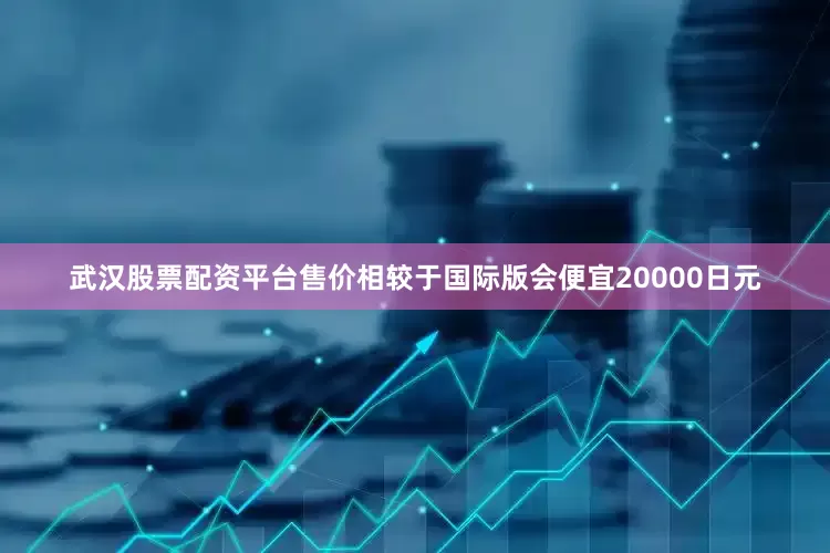 武汉股票配资平台售价相较于国际版会便宜20000日元