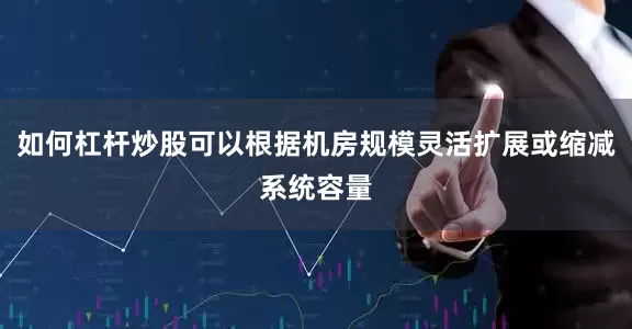 如何杠杆炒股可以根据机房规模灵活扩展或缩减系统容量