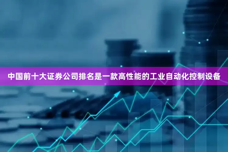 中国前十大证券公司排名是一款高性能的工业自动化控制设备