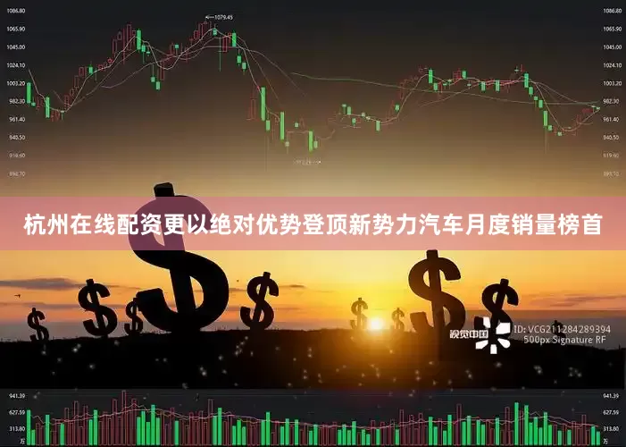 杭州在线配资更以绝对优势登顶新势力汽车月度销量榜首