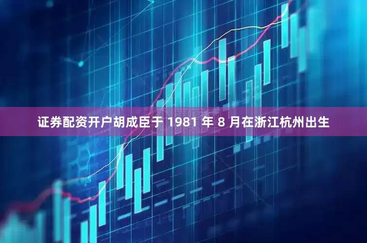 证券配资开户胡成臣于 1981 年 8 月在浙江杭州出生