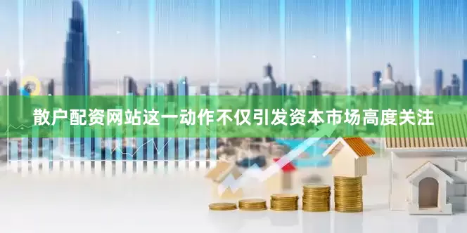 散户配资网站这一动作不仅引发资本市场高度关注
