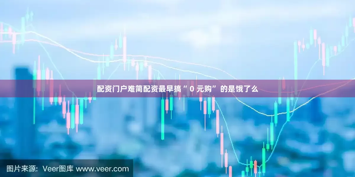 配资门户难简配资最早搞“ 0 元购” 的是饿了么