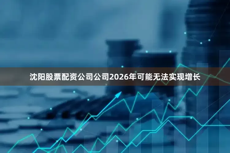 沈阳股票配资公司公司2026年可能无法实现增长