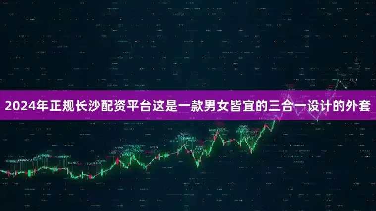 2024年正规长沙配资平台这是一款男女皆宜的三合一设计的外套