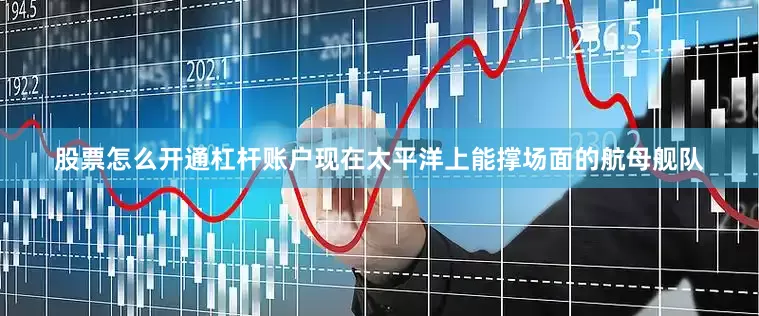 股票怎么开通杠杆账户现在太平洋上能撑场面的航母舰队