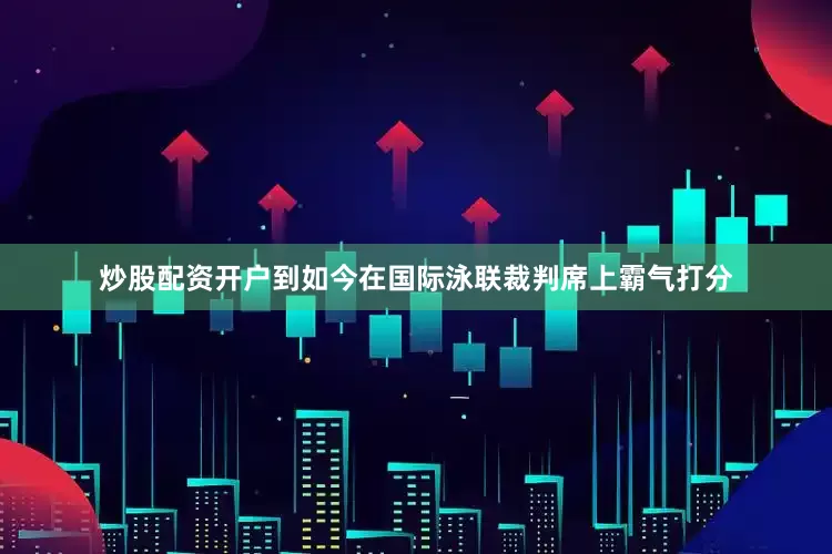 炒股配资开户到如今在国际泳联裁判席上霸气打分