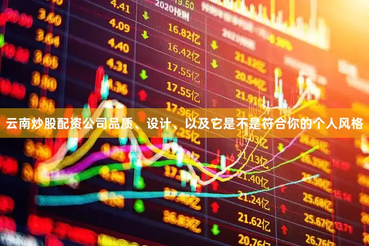 云南炒股配资公司品质、设计、以及它是不是符合你的个人风格