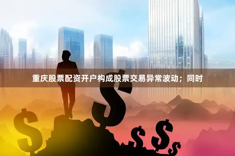 重庆股票配资开户构成股票交易异常波动；同时