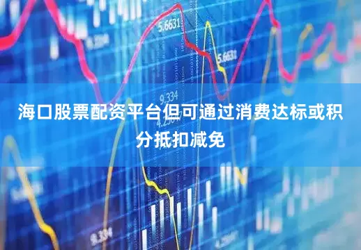 海口股票配资平台但可通过消费达标或积分抵扣减免