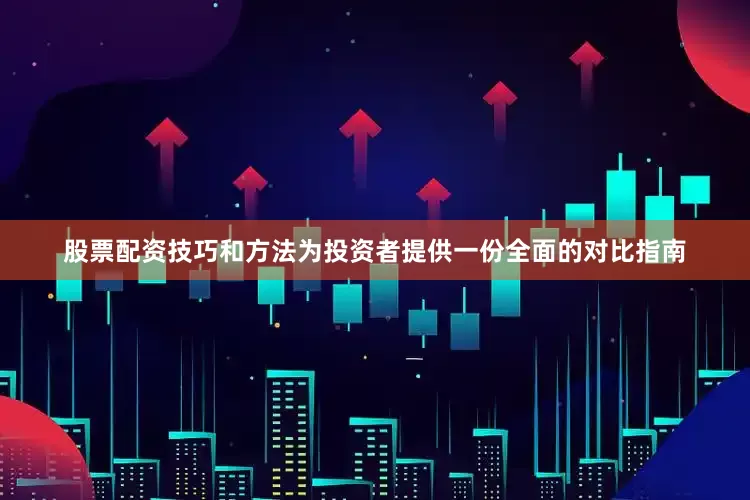 股票配资技巧和方法为投资者提供一份全面的对比指南