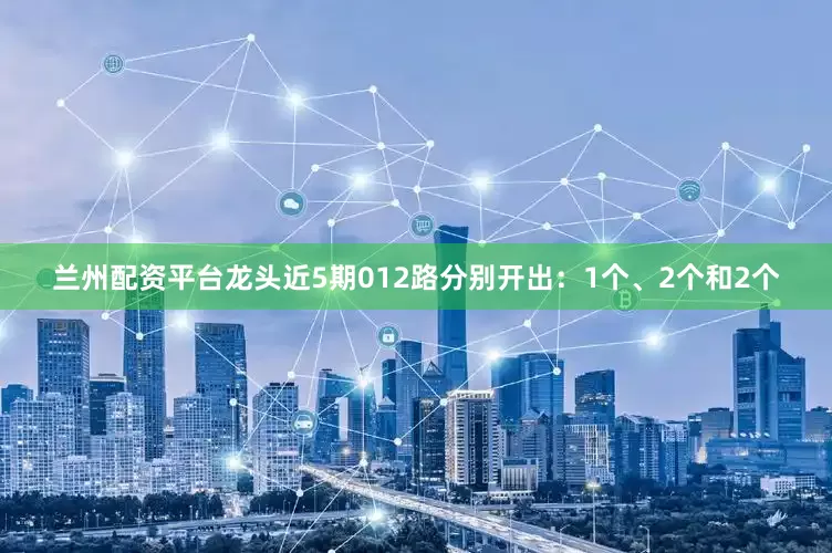 兰州配资平台龙头近5期012路分别开出：1个、2个和2个