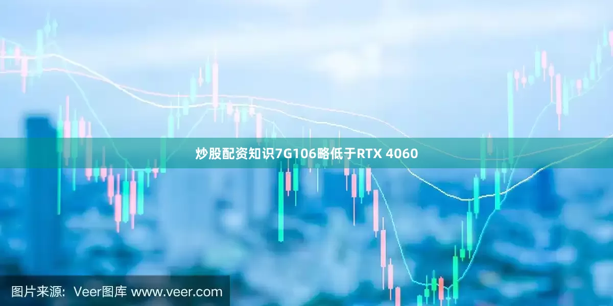 炒股配资知识7G106略低于RTX 4060