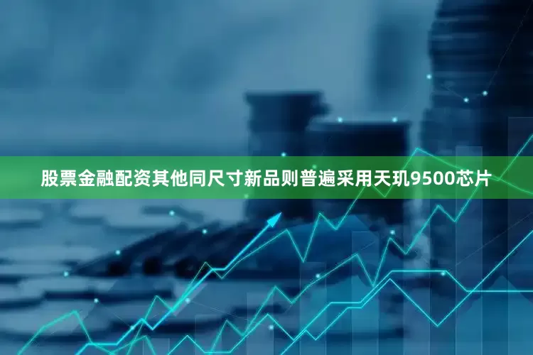 股票金融配资其他同尺寸新品则普遍采用天玑9500芯片