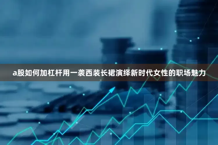a股如何加杠杆用一袭西装长裙演绎新时代女性的职场魅力