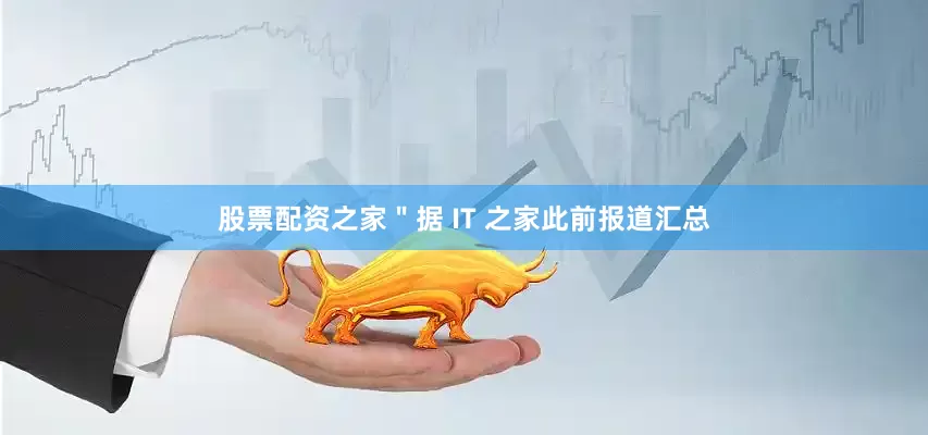 股票配资之家＂据 IT 之家此前报道汇总