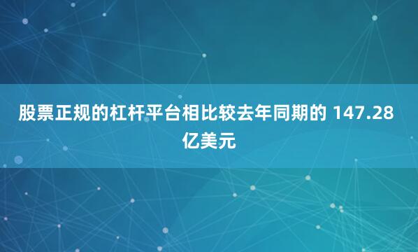 股票正规的杠杆平台相比较去年同期的 147.28 亿美元