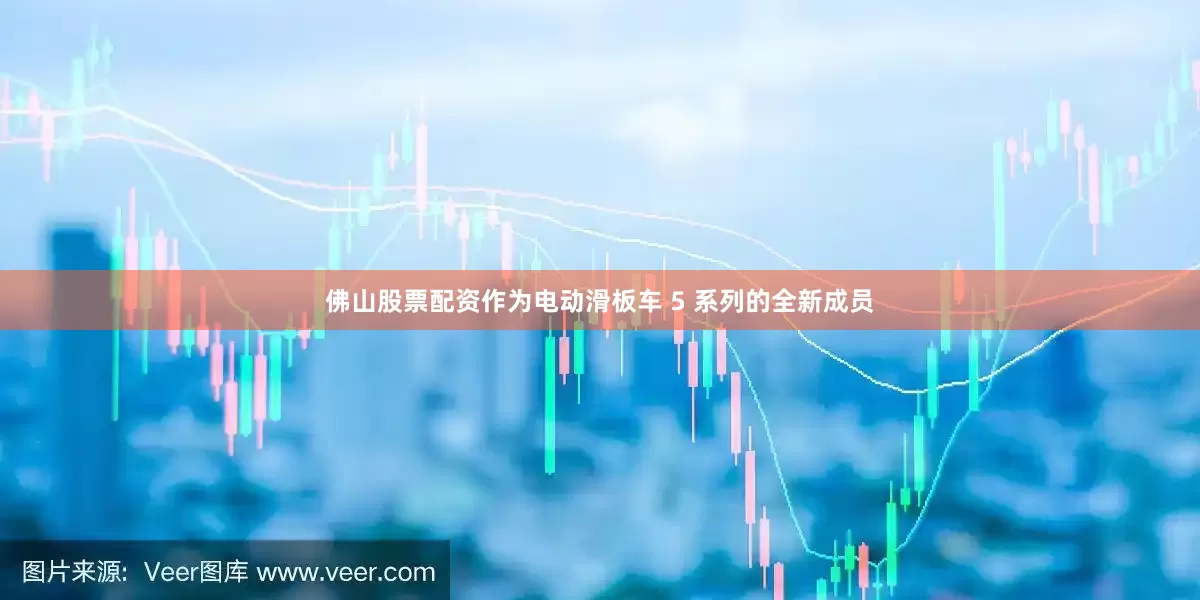 佛山股票配资作为电动滑板车 5 系列的全新成员
