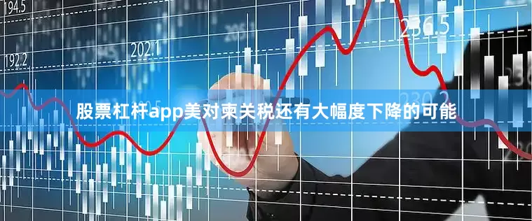 股票杠杆app美对柬关税还有大幅度下降的可能
