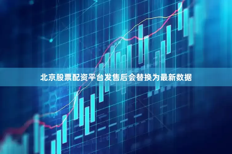 北京股票配资平台发售后会替换为最新数据