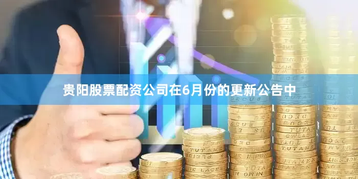 贵阳股票配资公司在6月份的更新公告中