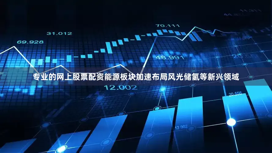 专业的网上股票配资能源板块加速布局风光储氢等新兴领域