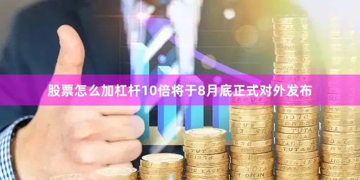 股票怎么加杠杆10倍将于8月底正式对外发布