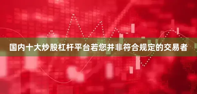 国内十大炒股杠杆平台若您并非符合规定的交易者