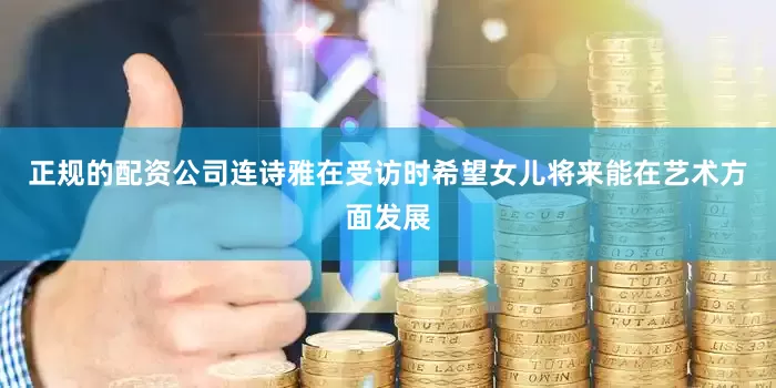 正规的配资公司连诗雅在受访时希望女儿将来能在艺术方面发展