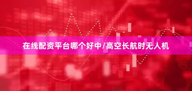 在线配资平台哪个好中/高空长航时无人机